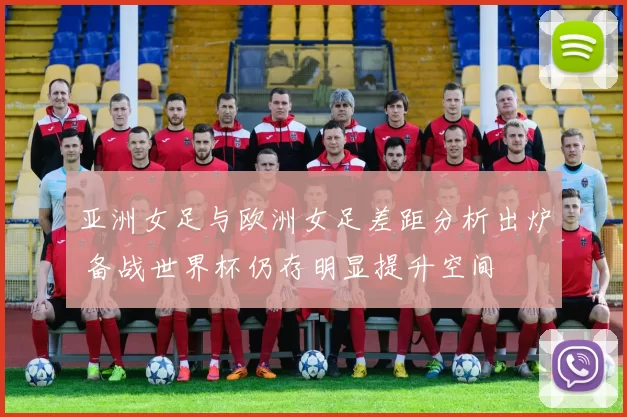 亚洲女足与欧洲女足差距分析出炉 备战世界杯仍存明显提升空间
