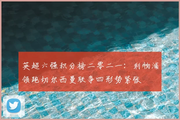 英超六强积分榜二零二一：利物浦领跑切尔西曼联争四形势紧张