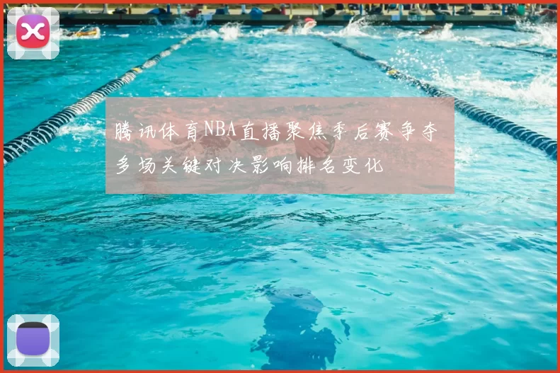 腾讯体育NBA直播聚焦季后赛争夺 多场关键对决影响排名变化