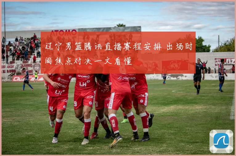 辽宁男篮腾讯直播赛程安排 出场时间焦点对决一文看懂