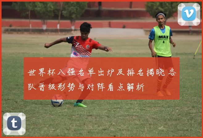 世界杯八强名单出炉及排名揭晓 各队晋级形势与对阵看点解析