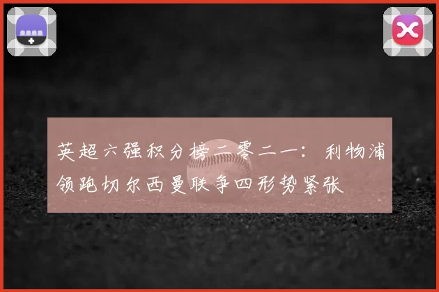 英超六强积分榜二零二一:利物浦领跑切尔西曼联争四形势紧张