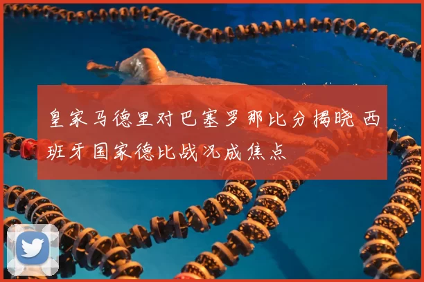 皇家马德里对巴塞罗那比分揭晓 西班牙国家德比战况成焦点