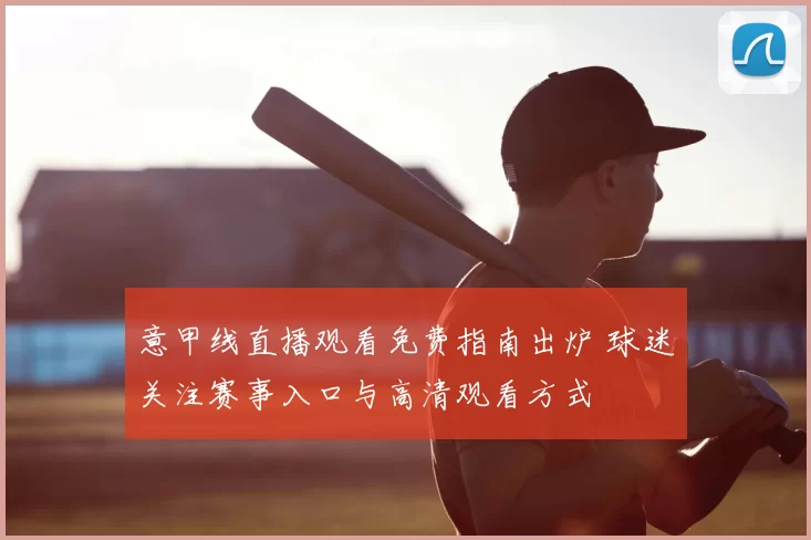 意甲线直播观看免费指南出炉 球迷关注赛事入口与高清观看方式
