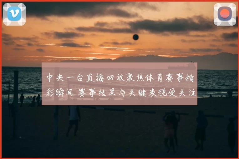 中央一台直播回放聚焦体育赛事精彩瞬间 赛事结果与关键表现受关注