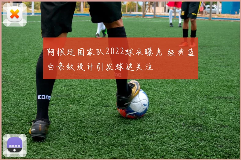 阿根廷国家队2022球衣曝光 经典蓝白条纹设计引发球迷关注