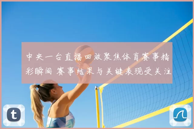 中央一台直播回放聚焦体育赛事精彩瞬间 赛事结果与关键表现受关注