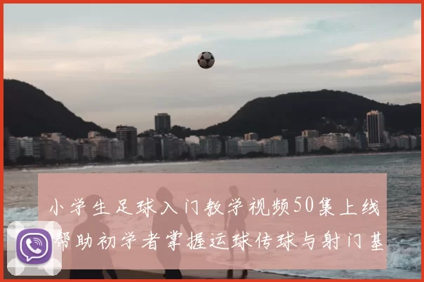 小学生足球入门教学视频50集上线 帮助初学者掌握运球传球与射门基础