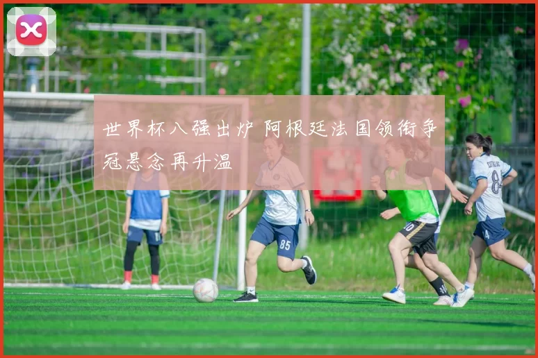世界杯八强出炉 阿根廷法国领衔争冠悬念再升温