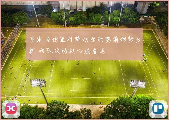 皇家马德里对阵切尔西赛前形势分析 两队攻防核心成看点