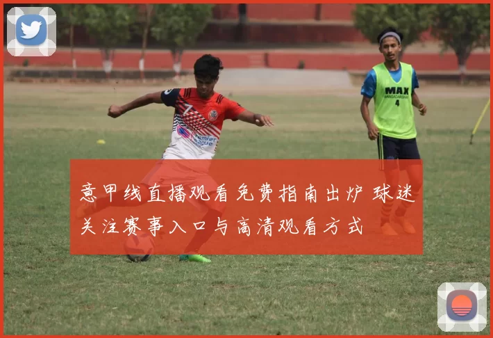 意甲线直播观看免费指南出炉 球迷关注赛事入口与高清观看方式