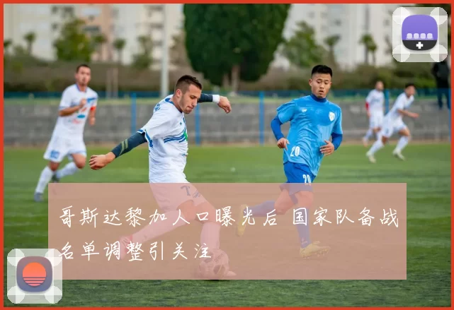 哥斯达黎加人口曝光后 国家队备战名单调整引关注