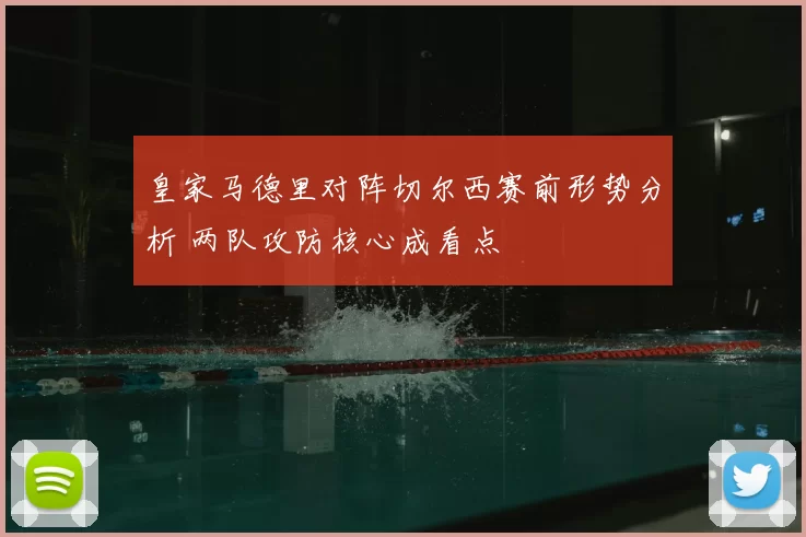 皇家马德里对阵切尔西赛前形势分析 两队攻防核心成看点