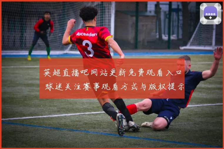 英超直播吧网站更新免费观看入口 球迷关注赛事观看方式与版权提示