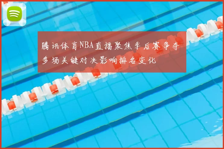 腾讯体育NBA直播聚焦季后赛争夺 多场关键对决影响排名变化