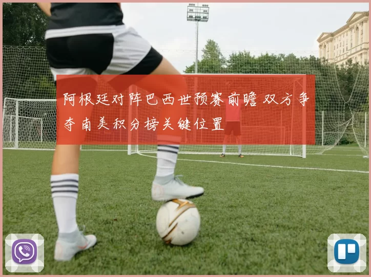 阿根廷对阵巴西世预赛前瞻 双方争夺南美积分榜关键位置