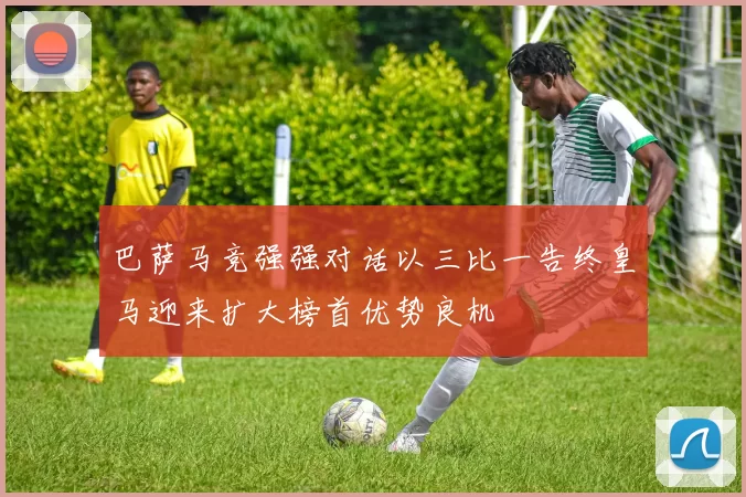巴萨马竞强强对话以三比一告终皇马迎来扩大榜首优势良机