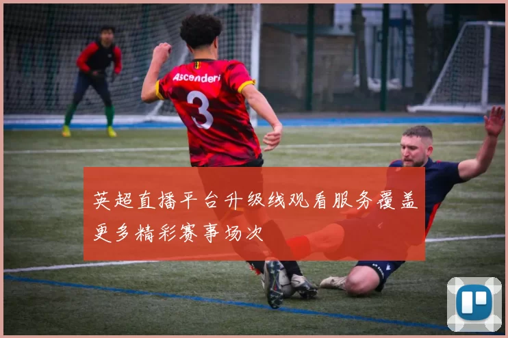 英超直播平台升级线观看服务覆盖更多精彩赛事场次