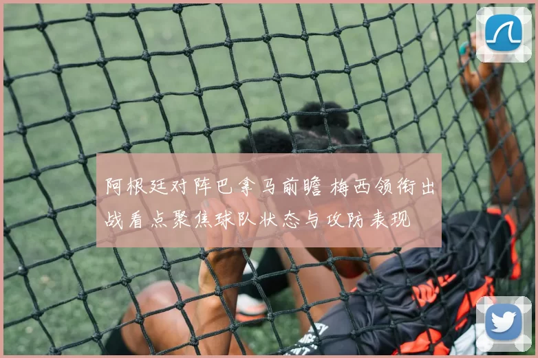 阿根廷对阵巴拿马前瞻 梅西领衔出战看点聚焦球队状态与攻防表现