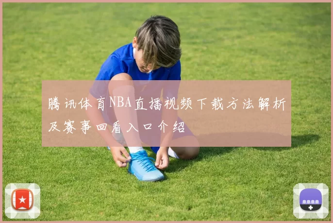 腾讯体育NBA直播视频下载方法解析及赛事回看入口介绍