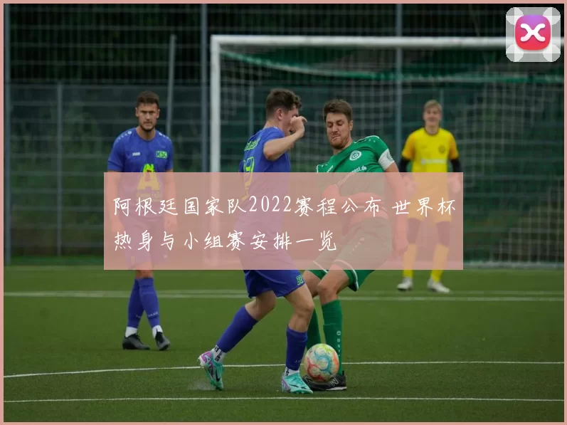 阿根廷国家队2022赛程公布 世界杯热身与小组赛安排一览