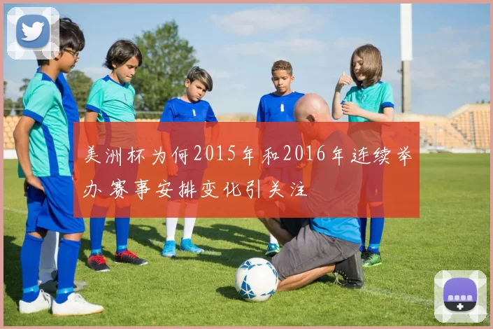 美洲杯为何2015年和2016年连续举办 赛事安排变化引关注