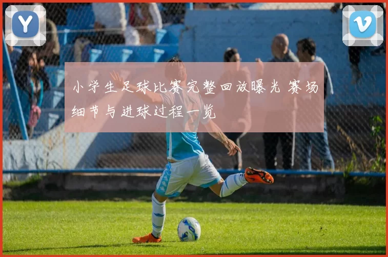 小学生足球比赛完整回放曝光 赛场细节与进球过程一览