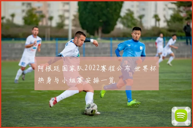 阿根廷国家队2022赛程公布 世界杯热身与小组赛安排一览