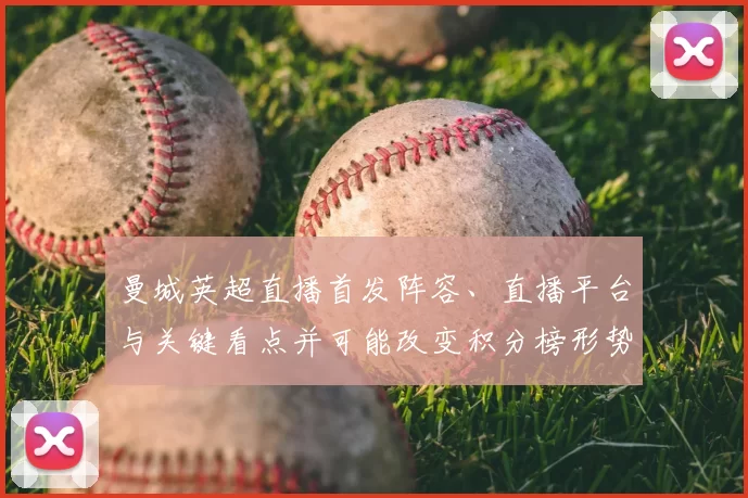 曼城英超直播首发阵容、直播平台与关键看点并可能改变积分榜形势