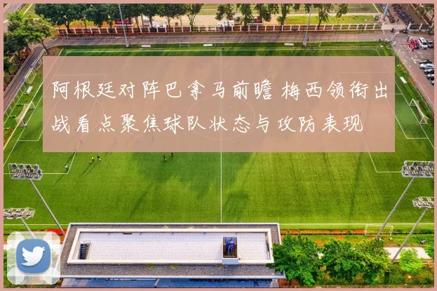 阿根廷对阵巴拿马前瞻 梅西领衔出战看点聚焦球队状态与攻防表现