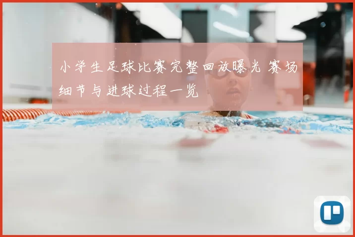 小学生足球比赛完整回放曝光 赛场细节与进球过程一览