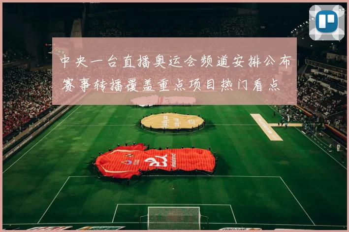 中央一台直播奥运会频道安排公布 赛事转播覆盖重点项目热门看点