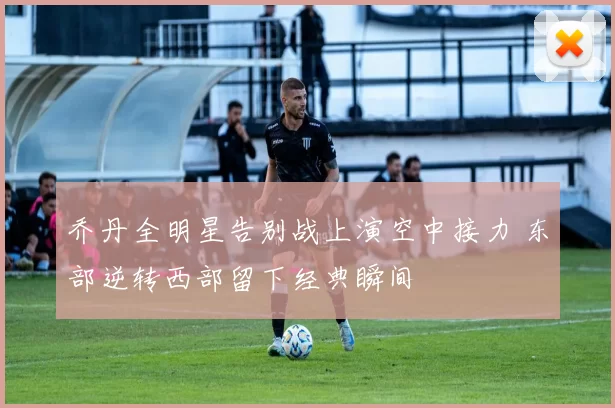 乔丹全明星告别战上演空中接力 东部逆转西部留下经典瞬间