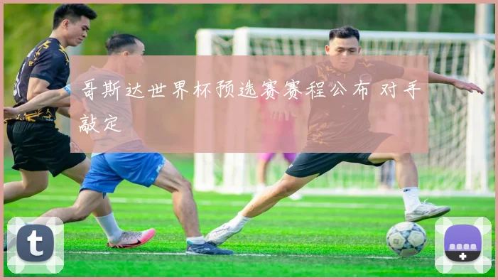 哥斯达世界杯预选赛赛程公布 对手敲定