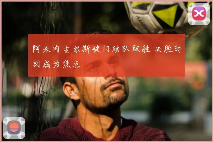 阿米内古尔斯破门助队取胜 决胜时刻成为焦点