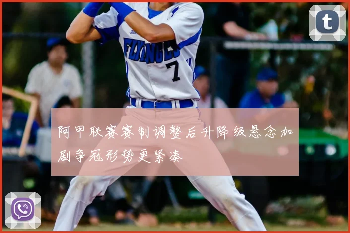 阿甲联赛赛制调整后升降级悬念加剧争冠形势更紧凑