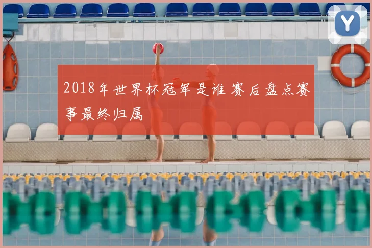 2018年世界杯冠军是谁 赛后盘点赛事最终归属