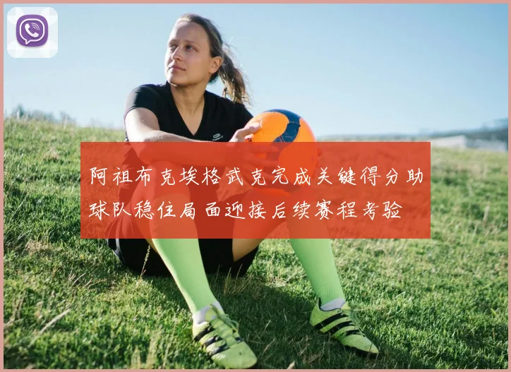 阿祖布克埃格武克完成关键得分助球队稳住局面迎接后续赛程考验