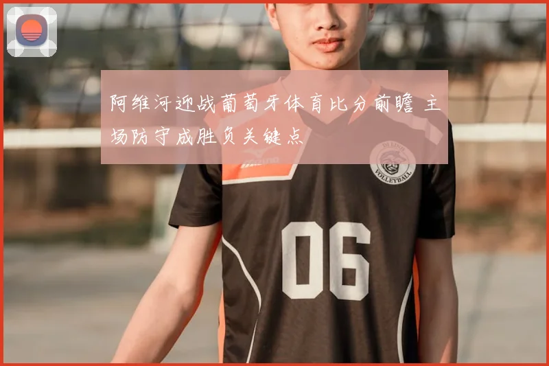 阿维河迎战葡萄牙体育比分前瞻 主场防守成胜负关键点