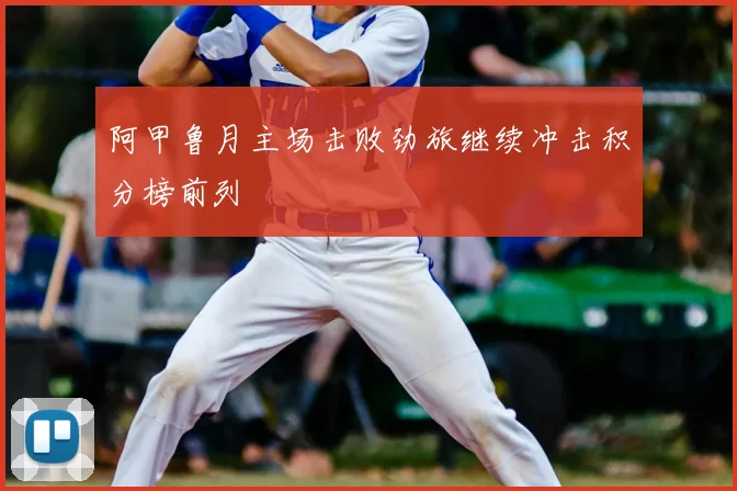 阿甲鲁月主场击败劲旅继续冲击积分榜前列