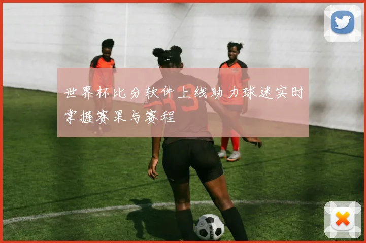 世界杯比分软件上线助力球迷实时掌握赛果与赛程