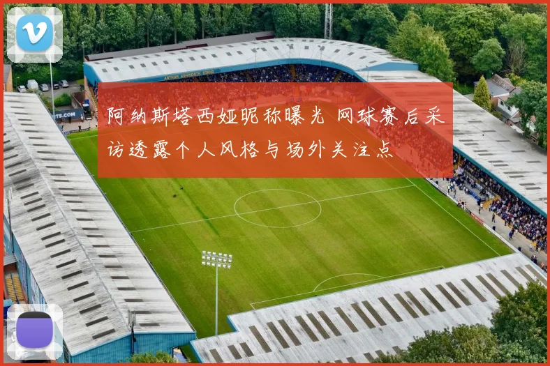 阿纳斯塔西娅昵称曝光 网球赛后采访透露个人风格与场外关注点
